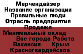 Мерчендайзер › Название организации ­ Правильные люди › Отрасль предприятия ­ Продажи › Минимальный оклад ­ 30 000 - Все города Работа » Вакансии   . Крым,Красногвардейское